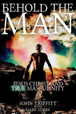 Behold the Man: Jesus Christ and True Masculinity by Stibbe, Mark