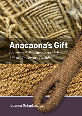 Anacaona's Gift: Cotton and the Woven Arts of the 11th to 17th Century Caribbean by Ostapkowicz, Joanna