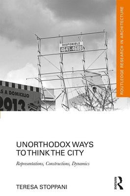 Unorthodox Ways to Think the City: Representations, Constructions, Dynamics by Stoppani, Teresa