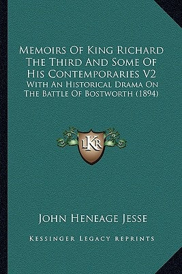 Memoirs Of King Richard The Third And Some Of His Contemporaries V2: With An Historical Drama On The Battle Of Bostworth (1894) by Jesse, John Heneage