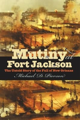 Mutiny at Fort Jackson: The Untold Story of the Fall of New Orleans by Pierson, Michael D.