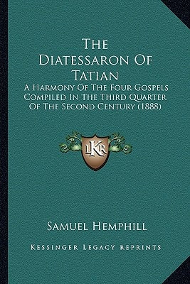 The Diatessaron of Tatian: A Harmony of the Four Gospels Compiled in the Third Quarter of the Second Century (1888) by Hemphill, Samuel