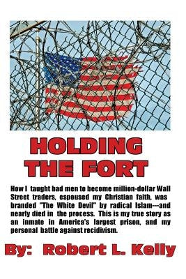 Holding The Fort: How I Taught Inmates To Become Million Dollar Wall Street Traders by Kelly, Robert L.