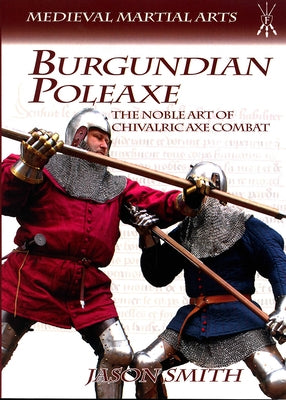 Burgundian Poleaxe: The Noble Art of Chivalric Axe Combat by Smith, Jason