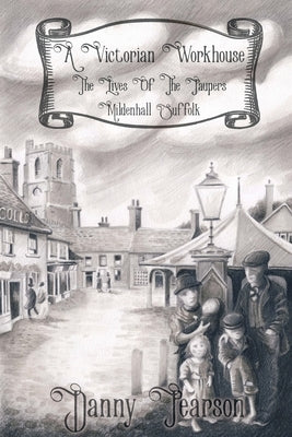 A Victorian Workhouse - The Lives Of The Paupers: Mildenhall Suffolk by Pearson, Danny