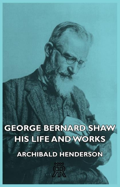 George Bernard Shaw - His Life And Works by Henderson, Archibald
