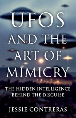 UFOs and the Art of Mimicry: The Hidden Intelligence Behind the Disguise by Contreras, Jessie