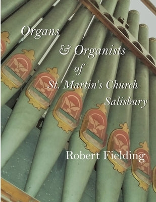Organs & Organists of St. Martin's Church, Salisbury.: A brief historical survey compiled by Robert Fielding by Fielding, Robert C.