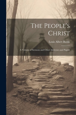 The People's Christ; a Volume of Sermons and Other Addresses and Papers by Banks, Louis Albert