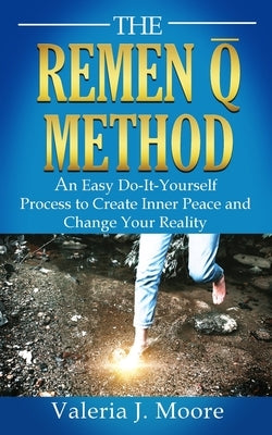 The Remen Q Method: An Easy Do-It-Yourself Process to Create Inner Peace and Change Your Reality by Moore, Valeria