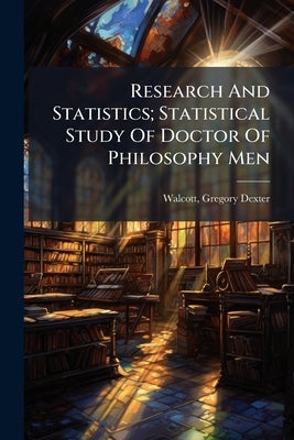 Research And Statistics; Statistical Study Of Doctor Of Philosophy Men by Walcott, Gregory Dexter 1869-
