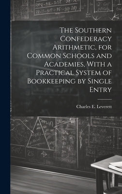 The Southern Confederacy Arithmetic, for Common Schools and Academies, With a Practical System of Bookkeeping by Single Entry by Leverett, Charles E. (Charles Edward)