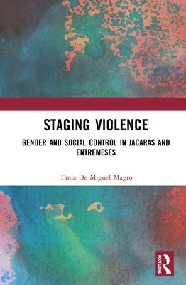 Staging Violence: Gender and Social Control in Jácaras and Entremeses by De Miguel Magro, Tania