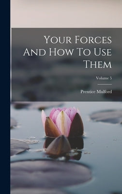 Your Forces And How To Use Them; Volume 5 by Mulford, Prentice