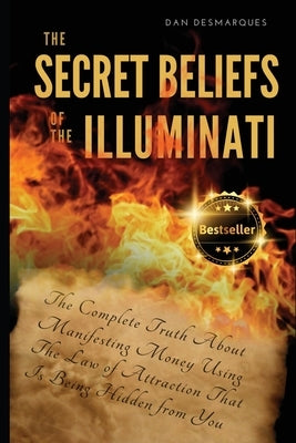The Secret Beliefs of The Illuminati: The Complete Truth About Manifesting Money Using The Law of Attraction That Is Being Hidden From You by Desmarques, Dan
