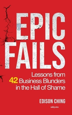 Epic Fails Lessons from 42 Business Blunders in the Hall of Shame by Edison Ching