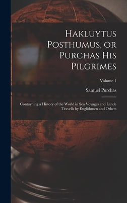 Hakluytus Posthumus, or Purchas his Pilgrimes: Contayning a History of the World in sea Voyages and Lande Travells by Englishmen and Others; Volume 1 by Purchas, Samuel
