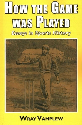 How the Game Was Played: Essays in Sports History by Vamplew, Wary