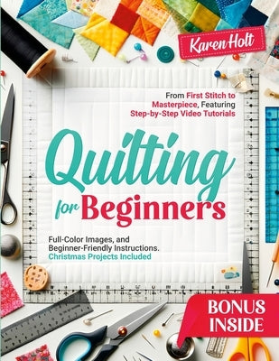 Quilting for Beginners: From First Stitch to Masterpiece, Featuring Step-by-Step Video Tutorials, Clear Images, and Beginner-Friendly Instructions. Ch by Holt, Karen