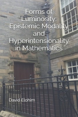 Forms of Luminosity: Epistemic Modality and Hyperintensionality in Mathematics by Elohim, David