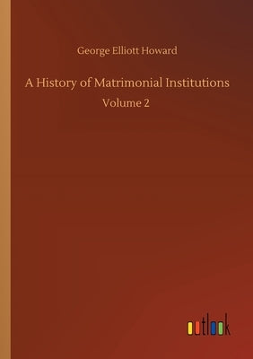 A History of Matrimonial Institutions: Volume 2 by Howard, George Elliott