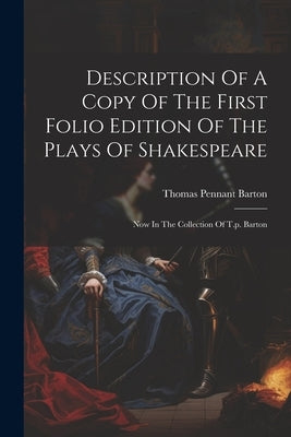 Description Of A Copy Of The First Folio Edition Of The Plays Of Shakespeare: Now In The Collection Of T.p. Barton by Barton, Thomas Pennant