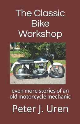 The Classic Bike Workshop: even more stories of an old motorcycle mechanic by Uren, Peter J.