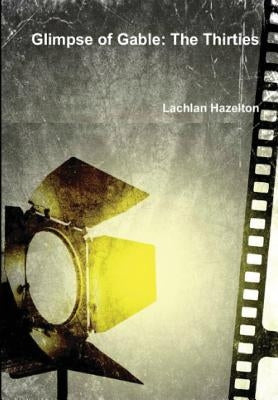 Glimpse of Gable: The Thirties by Hazelton, Lachlan