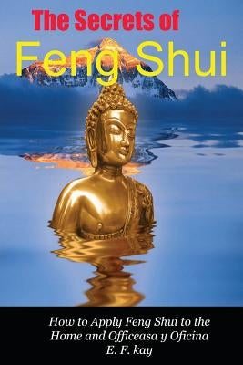 The Secrets of Feng Shui: How to Apply the Principles of Feng Shui to Domestic and Professional Environments by Kay, E. F.