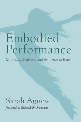 Embodied Performance: Mutuality, Embrace, and the Letter to Rome by Agnew, Sarah