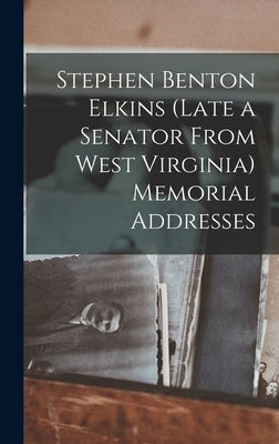 Stephen Benton Elkins (late a Senator From West Virginia) Memorial Addresses by Anonymous