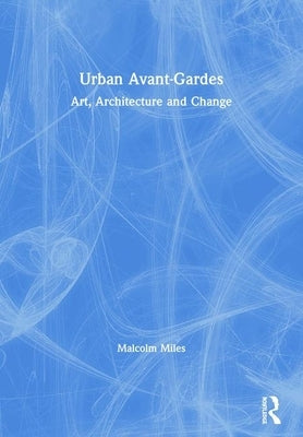 Urban Avant-Gardes: Art, Architecture and Change by Miles, Malcolm