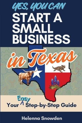 Yes, You Can Start A Small Business In Texas: Your Easy Step-by-Step Guide by Snowden, Helenna