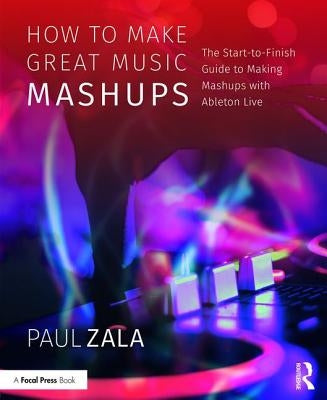 How to Make Great Music Mashups: The Start-to-Finish Guide to Making Mashups with Ableton Live by Zala, Paul