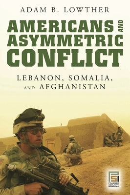 Americans and Asymmetric Conflict: Lebanon, Somalia, and Afghanistan by Lowther, Adam B.