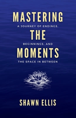 Mastering the Moments: A Journey of Endings, Beginnings, and the Space in Between by Ellis, Shawn