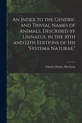 An Index to the Generic and Trivial Names of Animals, Described by Linnaeus, in the 10th and 12th Editions of his "Systema Naturae." by Sherborn, Charles Davies