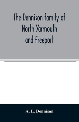 The Dennison family of North Yarmouth and Freeport, Maine, descended from George Dennison, l699-1747 of Annisquam, Mass. Abner Dennison and descendant by L. Dennison, A.