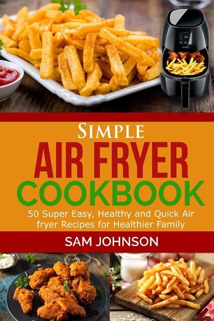 Simple Air Fryer cookbook: 50 Super Easy, Healthy and Quick Air fryer Recipes for Healthier Family by Johnson, Sam