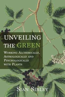 Unveiling the Green: Working Astrologically, Alchemically and Psychologically with Plants by Sibley, Sian