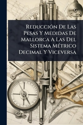 ReducciÃ3n De Las Pesas Y Medidas De Mallorca A Las Del Sistema MÃ(c)trico Decimal Y Viceversa by Anonymous