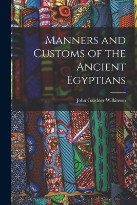Manners and Customs of the Ancient Egyptians by Wilkinson, John Gardner