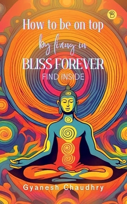 How to be on Top - By Being in Bliss Forever by Chaudhry, Gyanesh