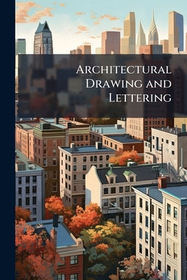 Architectural Drawing and Lettering: A Manual of Practical Instruction ... Part 1, Architectural Drawing by F.a. Bourne, and H.V. Von Holst. Part 2. A by Anonymous