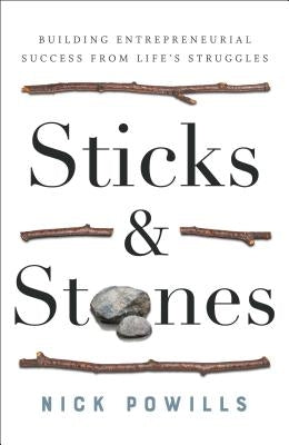 Sticks and Stones: Building Entrepreneurial Success from Life's Struggles by Powills, Nick
