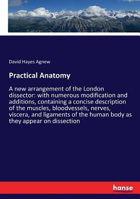 Practical Anatomy: A new arrangement of the London dissector: with numerous modification and additions, containing a concise description of the muscle by Agnew, David Hayes
