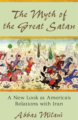 The Myth of the Great Satan: A New Look at America's Relations with Iran by Milani, Abbas