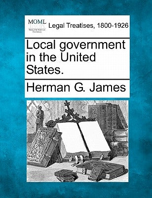 Local Government in the United States. by James, Herman G.