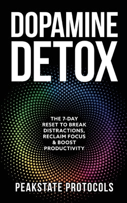 Dopamine Detox: The 7-Day Reset To Break Distractions, Reclaim Focus & Boost Productivity: Clear Your Mind, Master Your Habits, and Take Back Control by Protocols, Peakstate