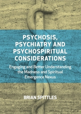 Psychosis, Psychiatry and Psychospiritual Considerations: Engaging and Better Understanding the Madness and Spiritual Emergence Nexus by Spittles, Brian